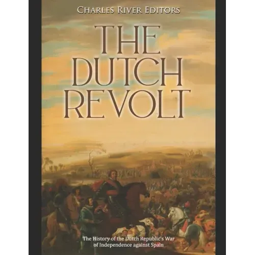 The Dutch Revolt: The History of the Dutch Republic's War of Independence against Spain