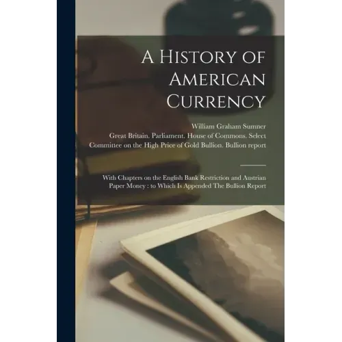 A History of American Currency: With Chapters on the English Bank Restriction and Austrian Paper Money: to Which is Appended The Bullion Report