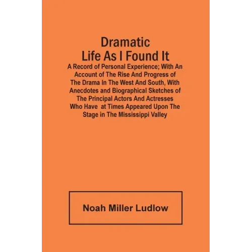 Dramatic Life As I Found It: A Record Of Personal Experience; With An Account Of The Rise And Progress Of The Drama In The West And South, With Ane