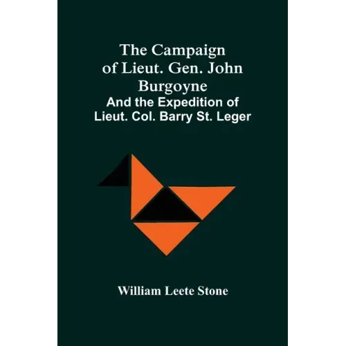 The Campaign Of Lieut. Gen. John Burgoyne: And The Expedition Of Lieut. Col. Barry St. Leger