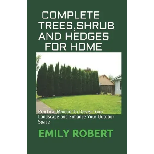 Complete Trees, Shrub and Hedges for Home: Practical Manual To Design Your Landscape and Enhance Your Outdoor Space