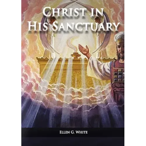 Christ in his Sanctuary: (1844 made simple, The Great Controversy condensed, The Desire of Ages in the Sanctuary, Last Day Events according to Sanctua