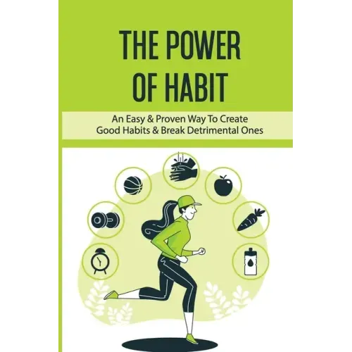The Power Of Habit: An Easy & Proven Way To Create Good Habits & Break Detrimental Ones: Habits That Will Keep You Fit And Healthy