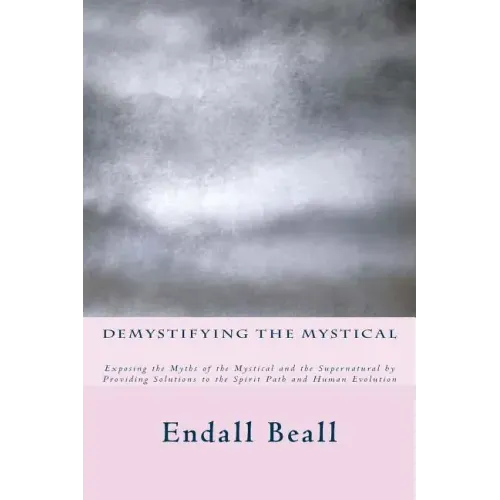 Demystifying the Mystical: Exposing the Myths of the Mystical and the Supernatural by Providing Solutions to the Spirit Path and Human Evolution