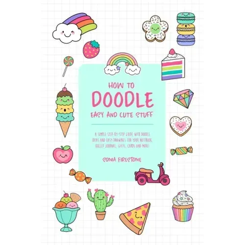 How to Doodle Easy and Cute Stuff: A Simple Step-By-Step Guide with Doodle Ideas and Easy Drawings for Your Notebooks, Bullet Journal, Gifts, Cards an