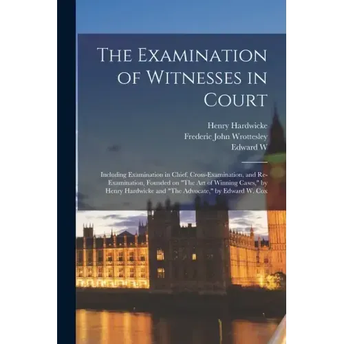 The Examination of Witnesses in Court: Including Examination in Chief, Cross-examination, and Re-examination, Founded on "The art of Winning Cases," b