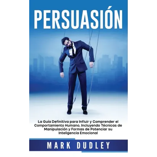 Persuasión: La guía definitiva para influir y comprender el comportamiento humano, incluyendo técnicas de manipulación y formas de