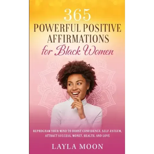 365 Powerful Positive Affirmations for Black Women: Reprogram Your Mind to Boost Confidence, Self-Esteem, Attract Success, Money, Health, and Love