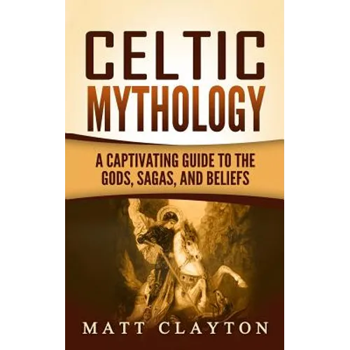 Celtic Mythology: A Captivating Guide to the Gods, Sagas and Beliefs