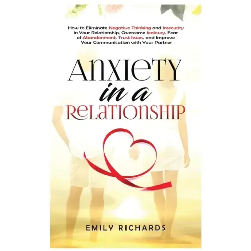 Anxiety in a Relationship: How to Eliminate Negative Thinking and Insecurity in Your Relationship, Overcome Jealousy, Fear of Abandonment, Trust