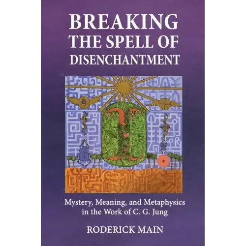 Breaking The Spell Of Disenchantment: Mystery, Meaning, And Metaphysics In The Work Of C. G. Jung