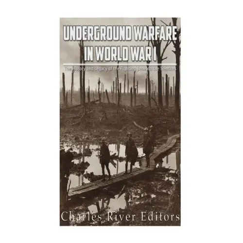 Underground Warfare in World War I: The History and Legacy of the Fighting Beneath and Between the Trenches