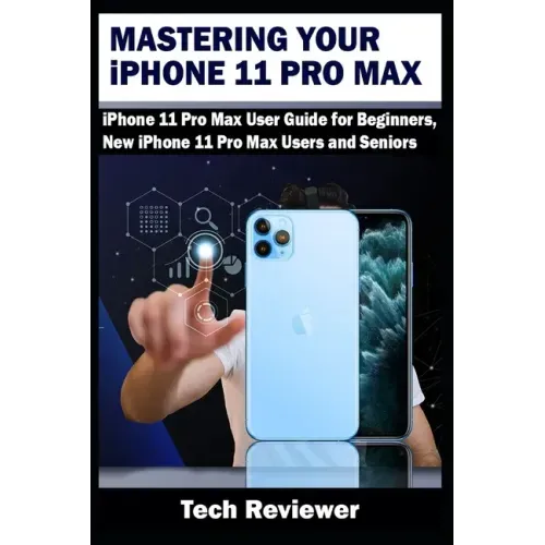 Mastering Your iPhone 11 Pro Max: iPhone 11 Pro Max User Guide for Beginners, New iPhone 11 Pro Max Users and Seniors