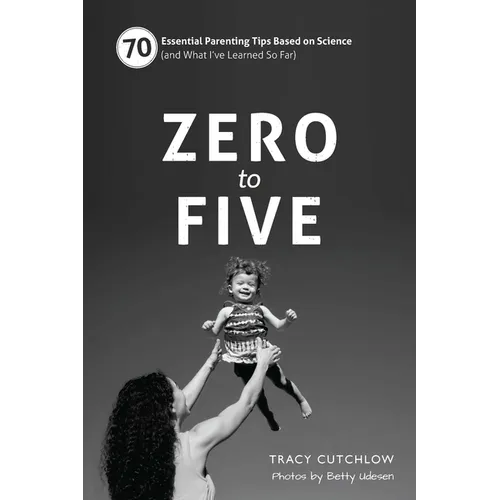 Zero to Five: 70 Essential Parenting Tips Based on Science (and What Ia've Learned So Far)