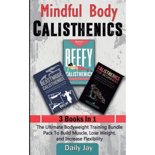 Mindful Body Calisthenics: The Ultimate Bodyweight Training Bundle Pack To Build Muscle, Lose Weight, and Increase Flexibility 3 Books In 1
