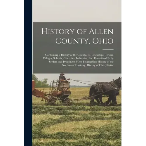 History of Allen County, Ohio: Containing a History of the County, Its Townships, Towns, Villages, Schools, Churches, Industries, Etc; Portraits of E