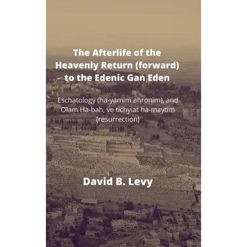 The Afterlife of the Heavenly Return (Forward) to the Edenic Gan Eden: Eschatology (ha-yamim ahronim), and Olam Ha-bah, ve tichyiat ha-maytim (resurre