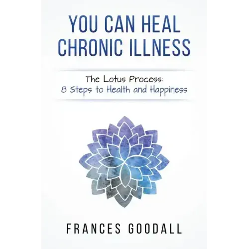 You Can Heal Chronic Illness: The Lotus Process: 8 Steps to Health and Happiness
