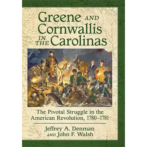 Greene and Cornwallis in the Carolinas: The Pivotal Struggle in the American Revolution, 1780-1781