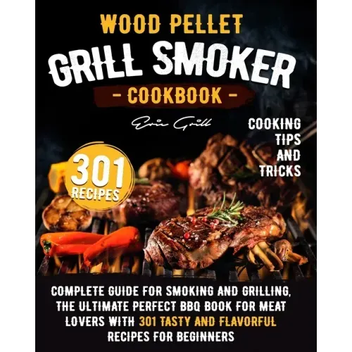 Wood Pellet Grill Smoker Cookbook: Complete guide for smoking and grilling. The ultimate perfect BBQ book for meat lovers with 301 tasty and flavorful