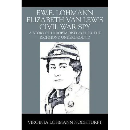 F.W.E. Lohmann Elizabeth Van Lew's Civil War Spy: A Story of Heroism Displayed by the Richmond Underground