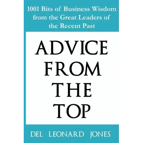 Advice From the Top: 1001 Bits of Business Wisdom from the Great Leaders of the Recent Past