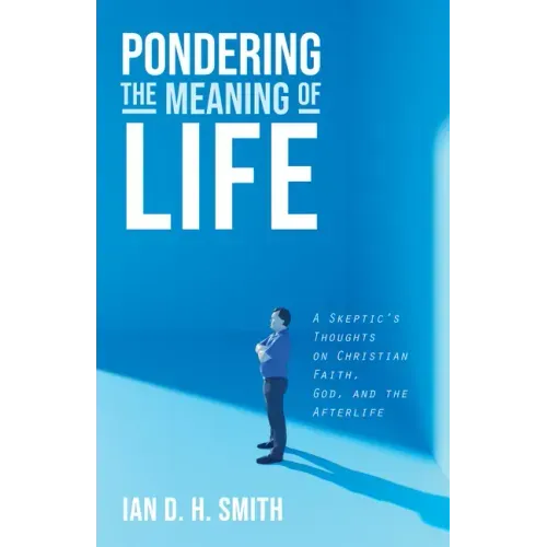 Pondering the Meaning of Life: A Skeptic's Thoughts on Christian Faith, God, and the Afterlife