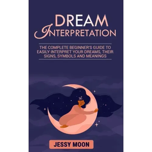 Dream Interpretation: The complete beginner's guide to easily interpret your dreams, their signs, symbols and meanings