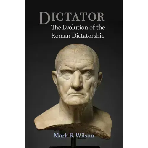 Dictator: The Evolution of the Roman Dictatorship