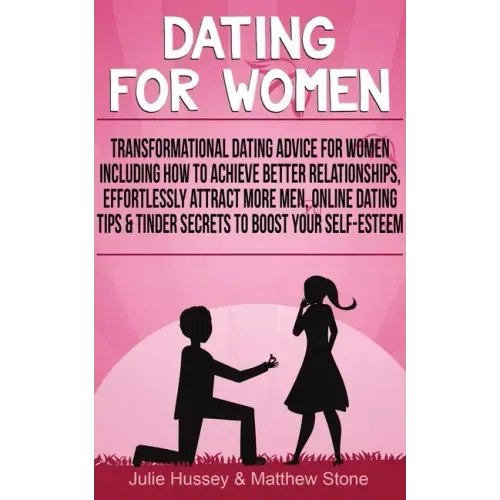 Dating For Women: Transformational Dating Advice For Women Including How To Achieve Better Relationships, Effortlessly Attract More Men