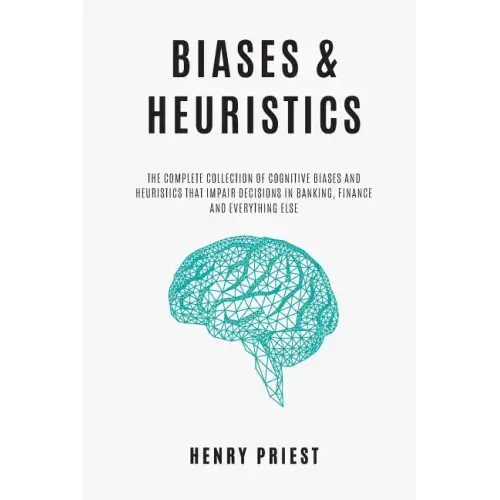 BIASES and HEURISTICS: The Complete Collection of Cognitive Biases and Heuristics That Impair Decisions in Banking, Finance and Everything El
