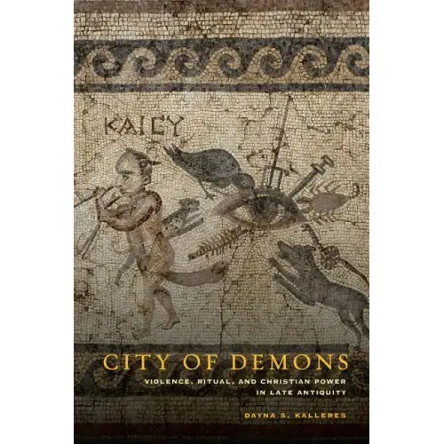 City of Demons: Violence, Ritual, and Christian Power in Late Antiquity