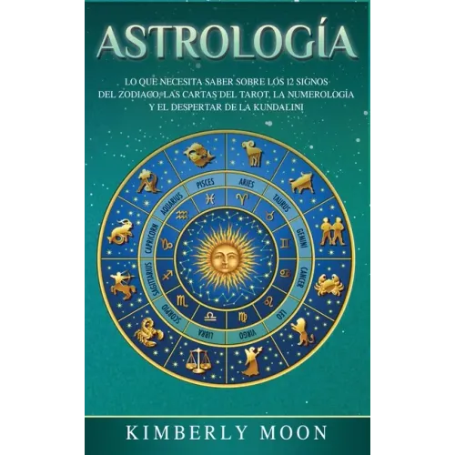 Astrología: Lo que necesita saber sobre los 12 signos del Zodiaco, las cartas del tarot, la numerología y el despertar de la kundalini