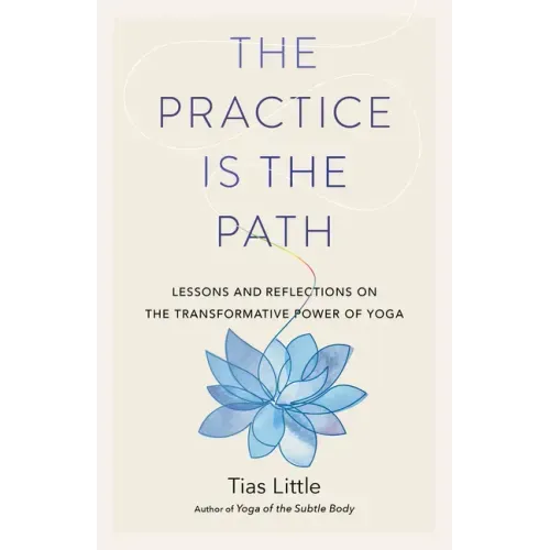 The Practice Is the Path: Lessons and Reflections on the Transformative Power of Yoga