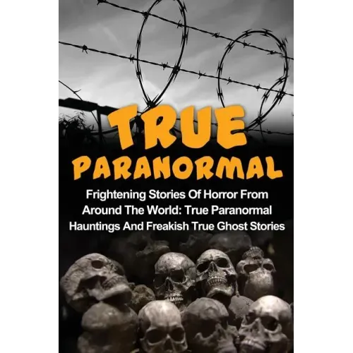 True Paranormal: Frightening Stories Of Horror From Around The World: True Paranormal Hauntings And Freakish True Ghost Stories