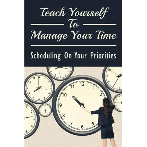 Teach Yourself To Manage Your Time: Scheduling On Your Priorities: What Are The Time Wasters And How To Overcome Them
