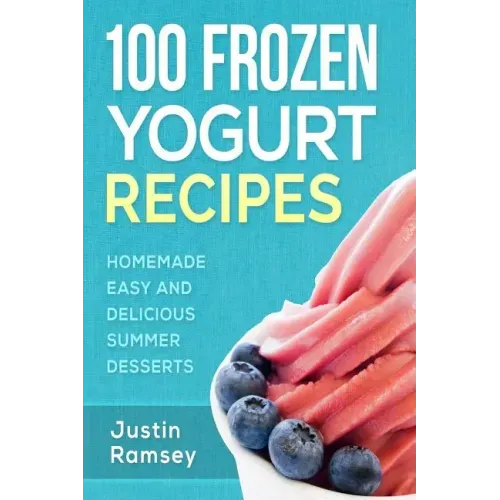 100 Frozen Yogurt Recipes: Homemade Easy and Delicious Summer Desserts