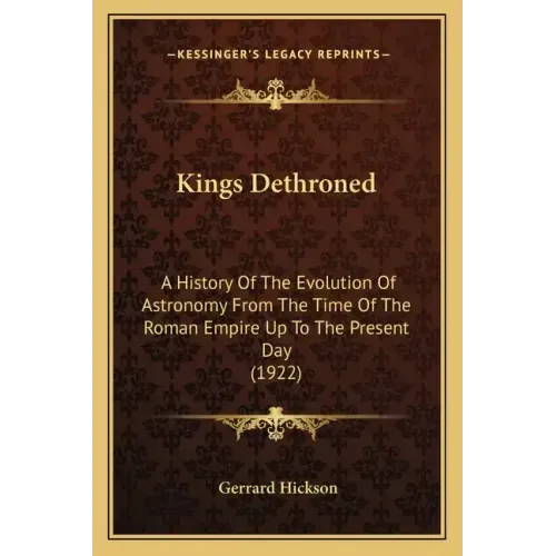 Kings Dethroned: A History of the Evolution of Astronomy from the Time of the Roman Empire Up to the Present Day (1922)