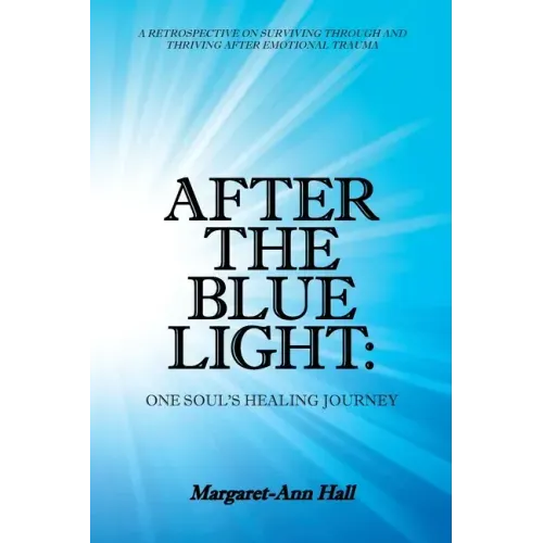 After the Blue Light: One Soul's Healing Journey: A Retrospective on Surviving Through and Thriving After Emotional Trauma