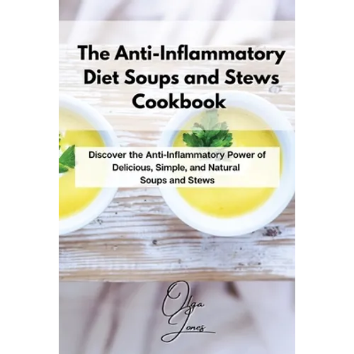 The Anti-Inflammatory Diet Soups and Stews Cookbook: Discover the Anti-Inflammatory Power of Delicious, Simple, and Natural Soups and Stews