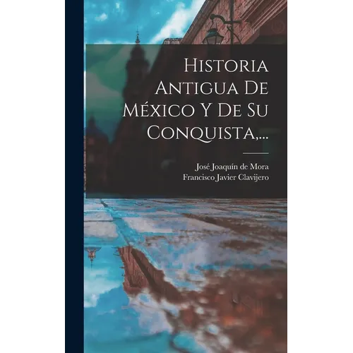 Historia Antigua De México Y De Su Conquista, ...