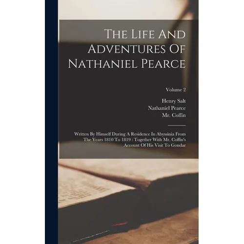 The Life And Adventures Of Nathaniel Pearce: Written By Himself During A Residence In Abyssinia From The Years 1810 To 1819: Together With Mr. Coffin'