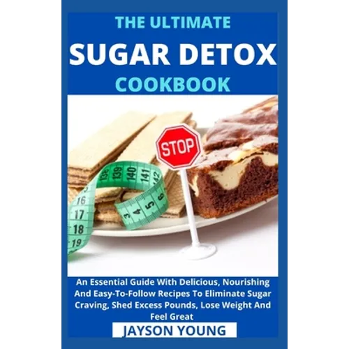The Ultimate Sugar Detox Cookbook: An Essential Guide With Delicious, Nourishing And Easy-To-Follow Recipes To Eliminate Sugar Craving, Shed Excess Po