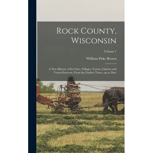 Rock County, Wisconsin; a new History of its Cities, Villages, Towns, Citizens and Varied Interests, From the Earliest Times, up to Date; Volume 1
