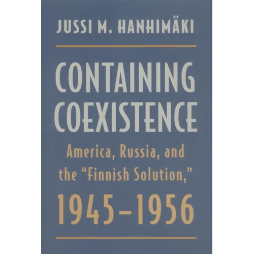 Containing Coexistence: America, Russia, and the "finnish Solution," 1945-1956