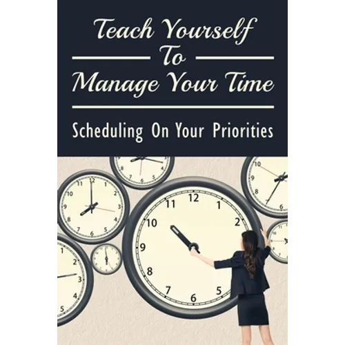 Teach Yourself To Manage Your Time: Scheduling On Your Priorities: What Are The Time Wasters And How To Overcome Them