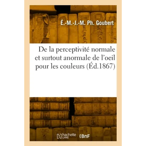 De la perceptivité normale et surtout anormale de l'oeil pour les couleurs: spécialement de l'achromatopsie ou cécité des couleurs