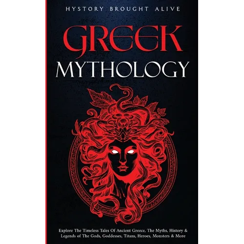 Greek Mythology: Explore The Timeless Tales Of Ancient Greece, The Myths, History & Legends of The Gods, Goddesses, Titans, Heroes, Monsters & More