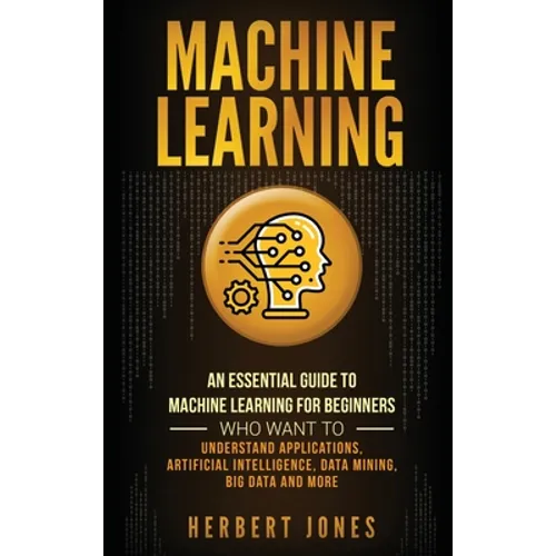 Machine Learning: An Essential Guide to Machine Learning for Beginners Who Want to Understand Applications, Artificial Intelligence, Dat