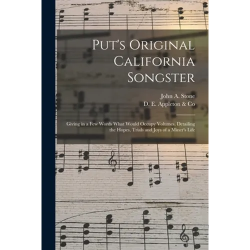 Put's Original California Songster: Giving in a Few Words What Would Occupy Volumes, Detailing the Hopes, Trials and Joys of a Miner's Life